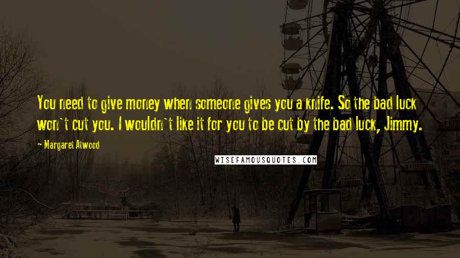 Margaret Atwood Quotes: You need to give money when someone gives you a knife. So the bad luck won't cut you. I wouldn't like it for you to be cut by the bad luck, Jimmy.