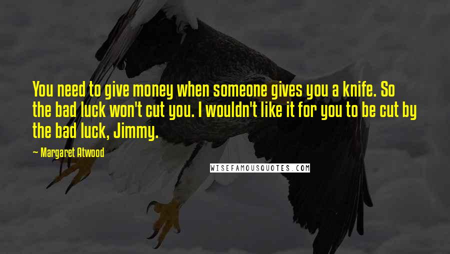 Margaret Atwood Quotes: You need to give money when someone gives you a knife. So the bad luck won't cut you. I wouldn't like it for you to be cut by the bad luck, Jimmy.