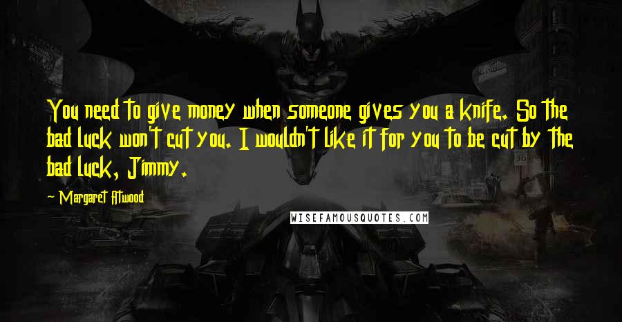 Margaret Atwood Quotes: You need to give money when someone gives you a knife. So the bad luck won't cut you. I wouldn't like it for you to be cut by the bad luck, Jimmy.