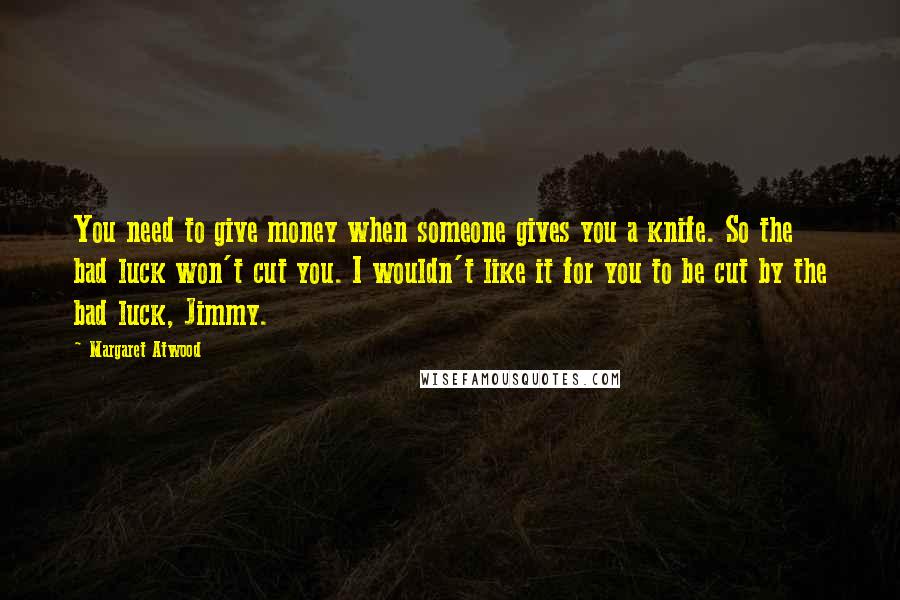 Margaret Atwood Quotes: You need to give money when someone gives you a knife. So the bad luck won't cut you. I wouldn't like it for you to be cut by the bad luck, Jimmy.