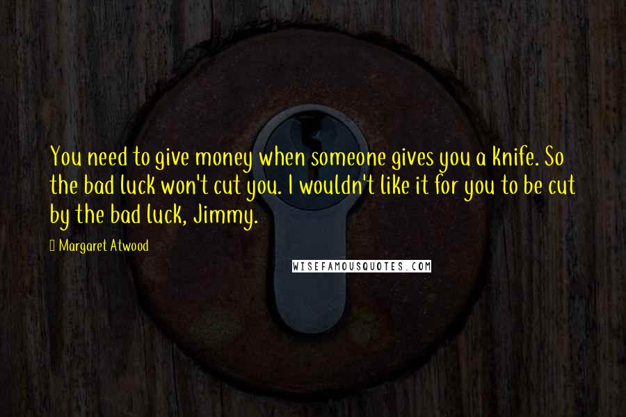 Margaret Atwood Quotes: You need to give money when someone gives you a knife. So the bad luck won't cut you. I wouldn't like it for you to be cut by the bad luck, Jimmy.