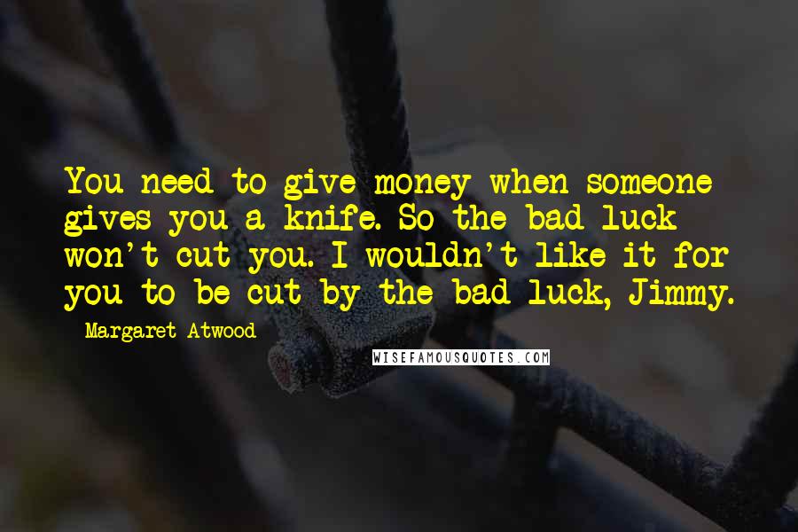 Margaret Atwood Quotes: You need to give money when someone gives you a knife. So the bad luck won't cut you. I wouldn't like it for you to be cut by the bad luck, Jimmy.