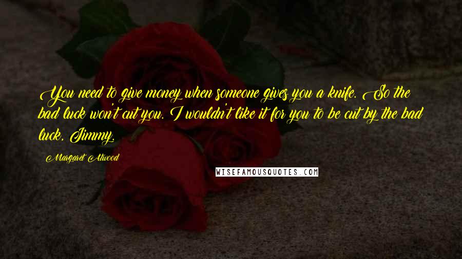 Margaret Atwood Quotes: You need to give money when someone gives you a knife. So the bad luck won't cut you. I wouldn't like it for you to be cut by the bad luck, Jimmy.