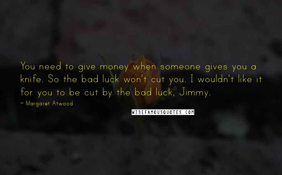 Margaret Atwood Quotes: You need to give money when someone gives you a knife. So the bad luck won't cut you. I wouldn't like it for you to be cut by the bad luck, Jimmy.