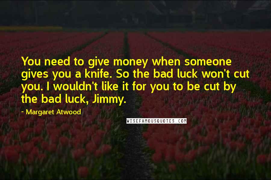 Margaret Atwood Quotes: You need to give money when someone gives you a knife. So the bad luck won't cut you. I wouldn't like it for you to be cut by the bad luck, Jimmy.