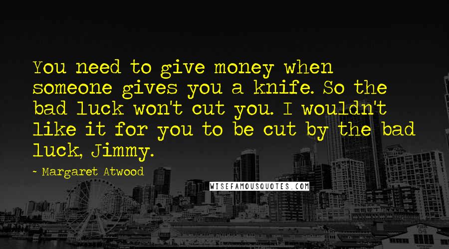 Margaret Atwood Quotes: You need to give money when someone gives you a knife. So the bad luck won't cut you. I wouldn't like it for you to be cut by the bad luck, Jimmy.