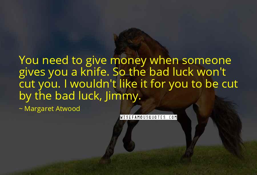 Margaret Atwood Quotes: You need to give money when someone gives you a knife. So the bad luck won't cut you. I wouldn't like it for you to be cut by the bad luck, Jimmy.