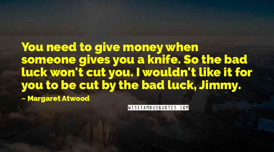 Margaret Atwood Quotes: You need to give money when someone gives you a knife. So the bad luck won't cut you. I wouldn't like it for you to be cut by the bad luck, Jimmy.