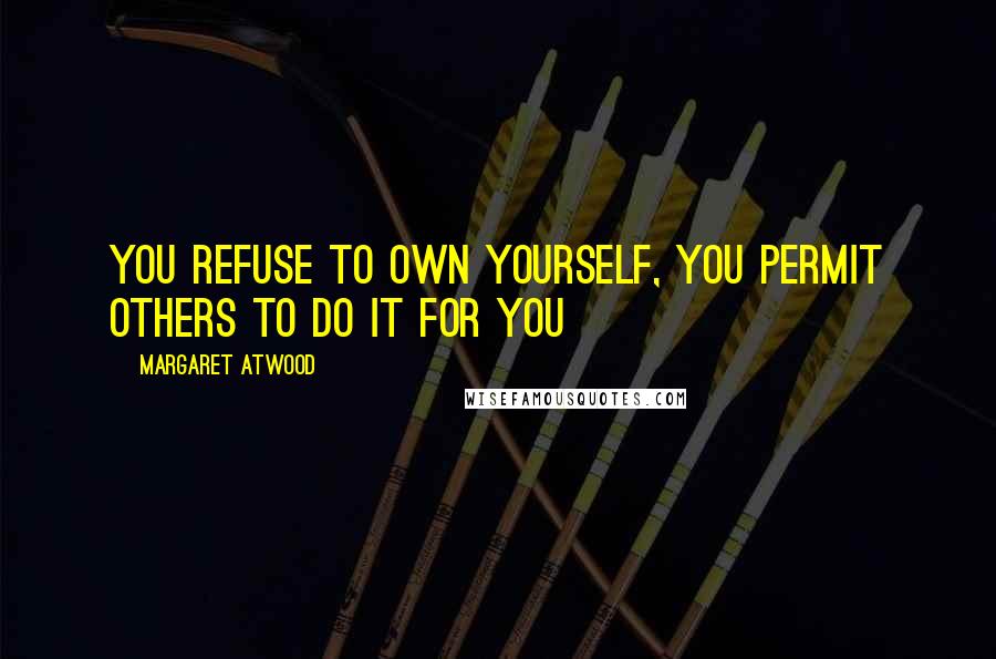 Margaret Atwood Quotes: You refuse to own yourself, you permit others to do it for you