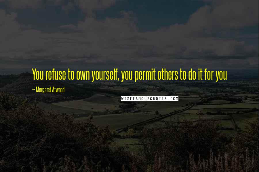 Margaret Atwood Quotes: You refuse to own yourself, you permit others to do it for you