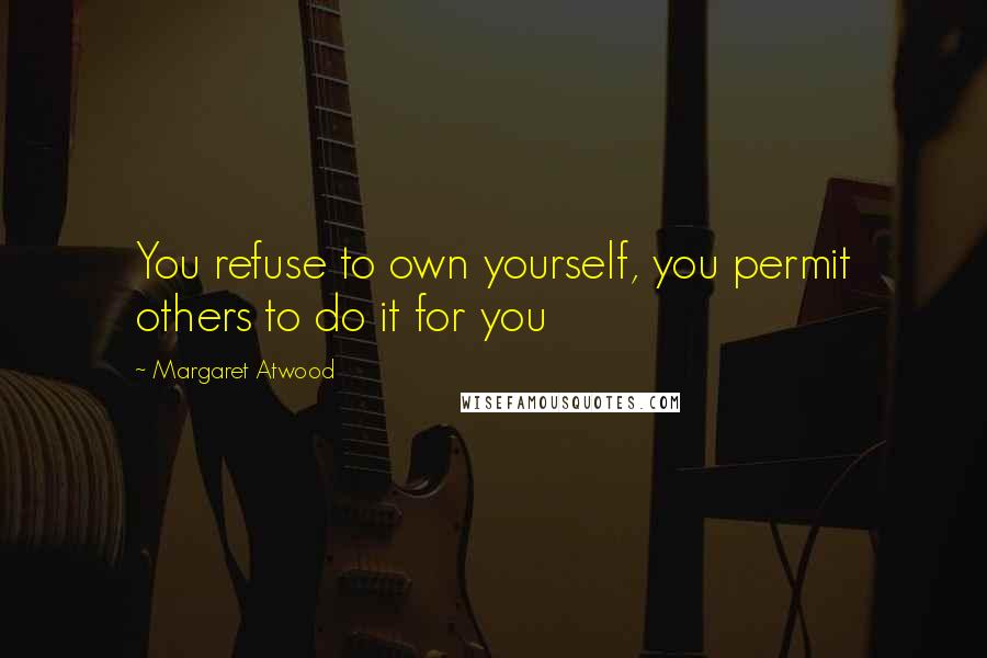 Margaret Atwood Quotes: You refuse to own yourself, you permit others to do it for you