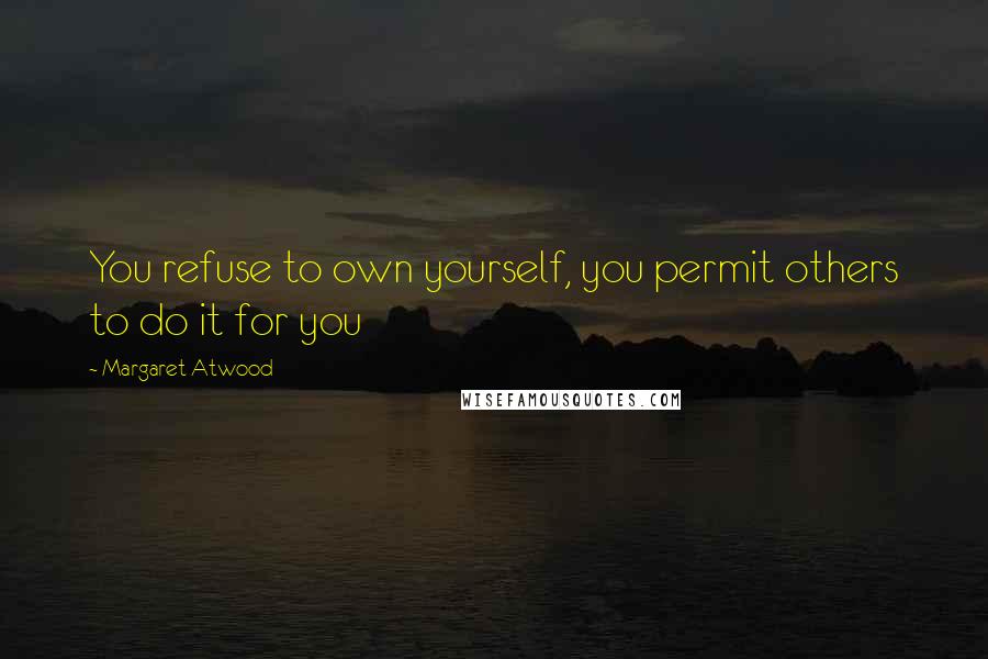 Margaret Atwood Quotes: You refuse to own yourself, you permit others to do it for you