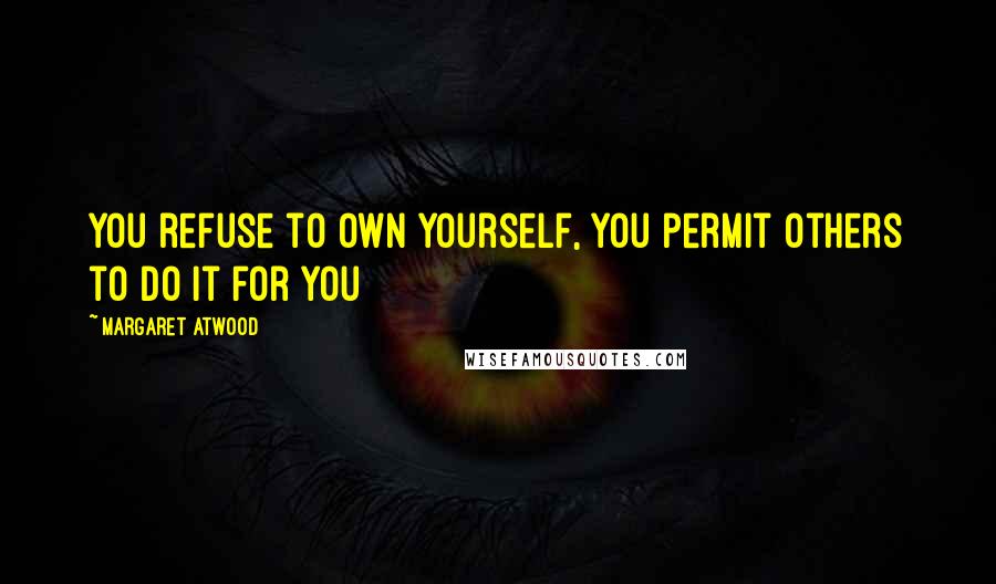 Margaret Atwood Quotes: You refuse to own yourself, you permit others to do it for you