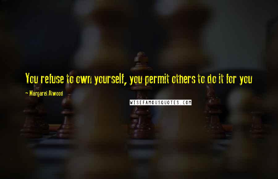 Margaret Atwood Quotes: You refuse to own yourself, you permit others to do it for you