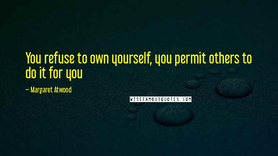 Margaret Atwood Quotes: You refuse to own yourself, you permit others to do it for you