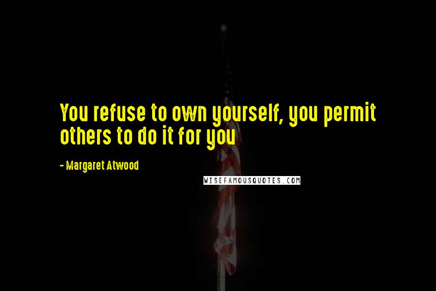 Margaret Atwood Quotes: You refuse to own yourself, you permit others to do it for you