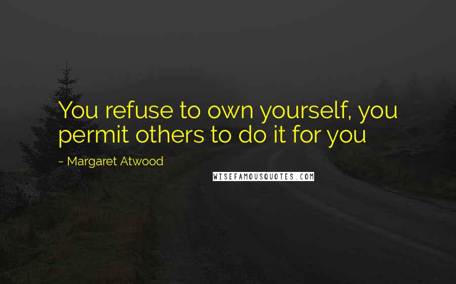 Margaret Atwood Quotes: You refuse to own yourself, you permit others to do it for you