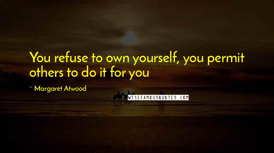 Margaret Atwood Quotes: You refuse to own yourself, you permit others to do it for you