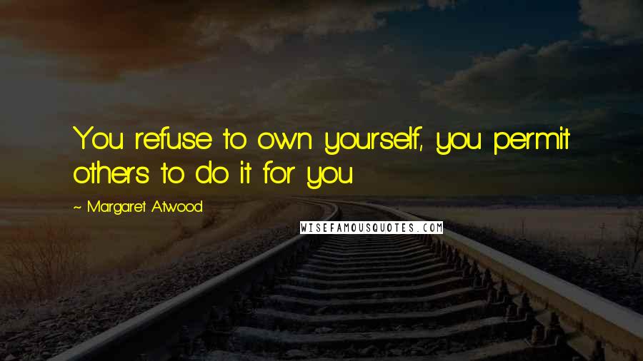 Margaret Atwood Quotes: You refuse to own yourself, you permit others to do it for you