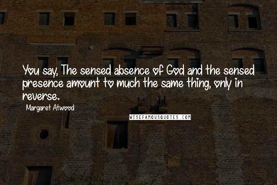 Margaret Atwood Quotes: You say, The sensed absence of God and the sensed presence amount to much the same thing, only in reverse.