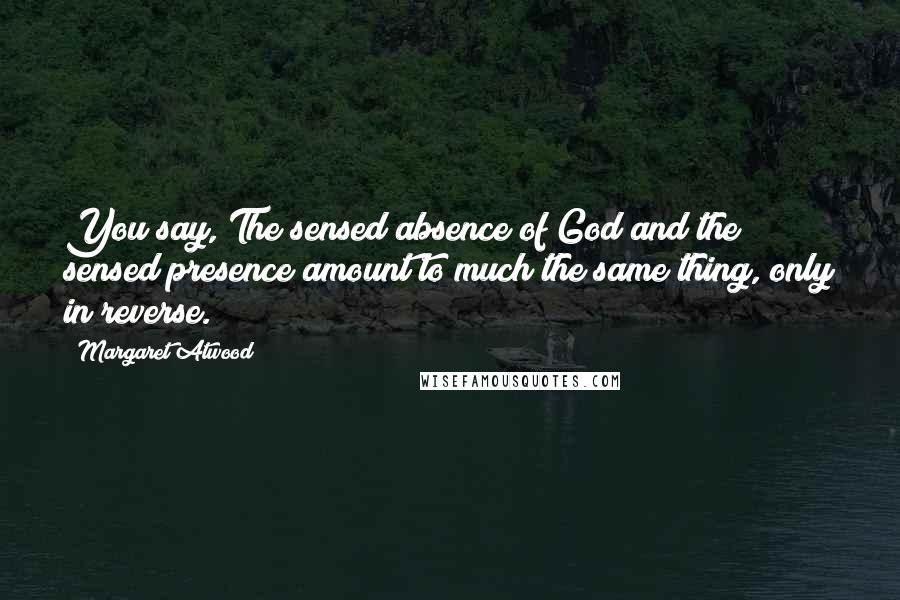 Margaret Atwood Quotes: You say, The sensed absence of God and the sensed presence amount to much the same thing, only in reverse.