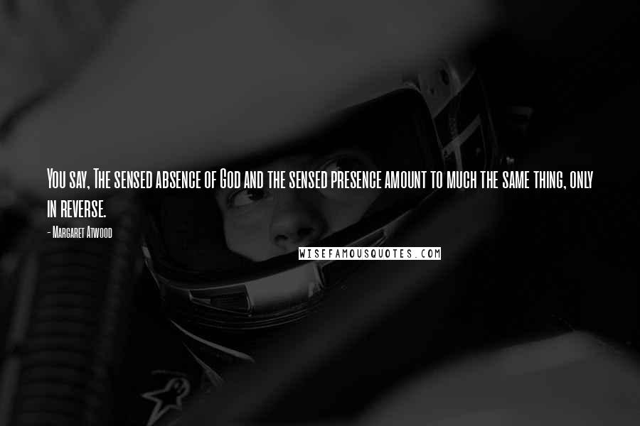 Margaret Atwood Quotes: You say, The sensed absence of God and the sensed presence amount to much the same thing, only in reverse.