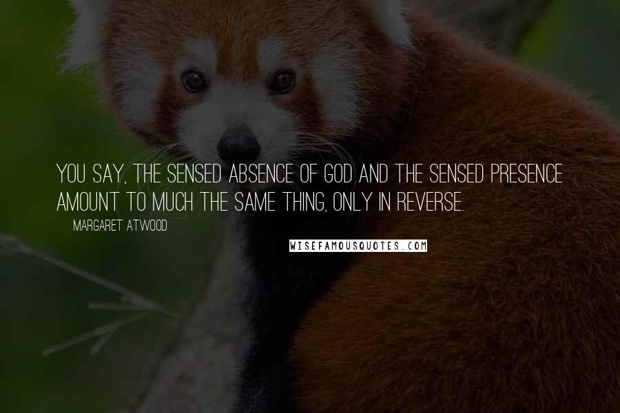 Margaret Atwood Quotes: You say, The sensed absence of God and the sensed presence amount to much the same thing, only in reverse.