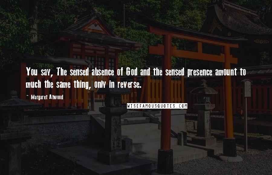 Margaret Atwood Quotes: You say, The sensed absence of God and the sensed presence amount to much the same thing, only in reverse.