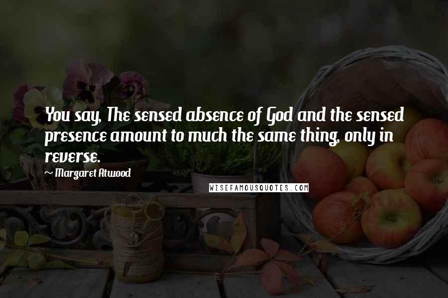 Margaret Atwood Quotes: You say, The sensed absence of God and the sensed presence amount to much the same thing, only in reverse.