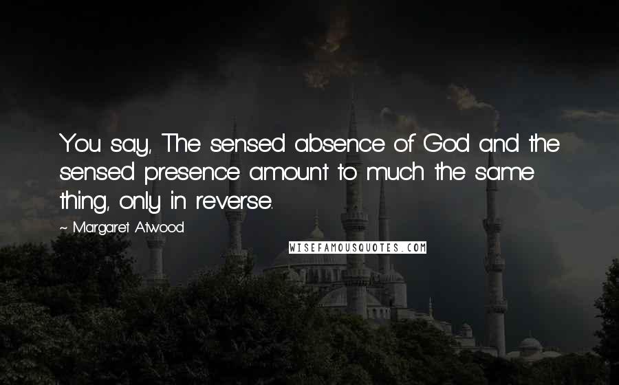 Margaret Atwood Quotes: You say, The sensed absence of God and the sensed presence amount to much the same thing, only in reverse.