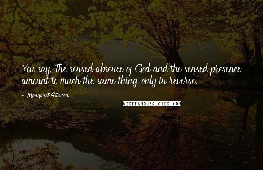 Margaret Atwood Quotes: You say, The sensed absence of God and the sensed presence amount to much the same thing, only in reverse.