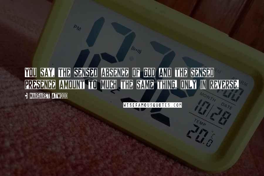 Margaret Atwood Quotes: You say, The sensed absence of God and the sensed presence amount to much the same thing, only in reverse.