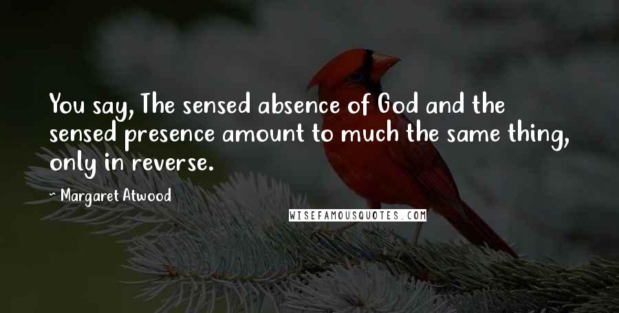 Margaret Atwood Quotes: You say, The sensed absence of God and the sensed presence amount to much the same thing, only in reverse.