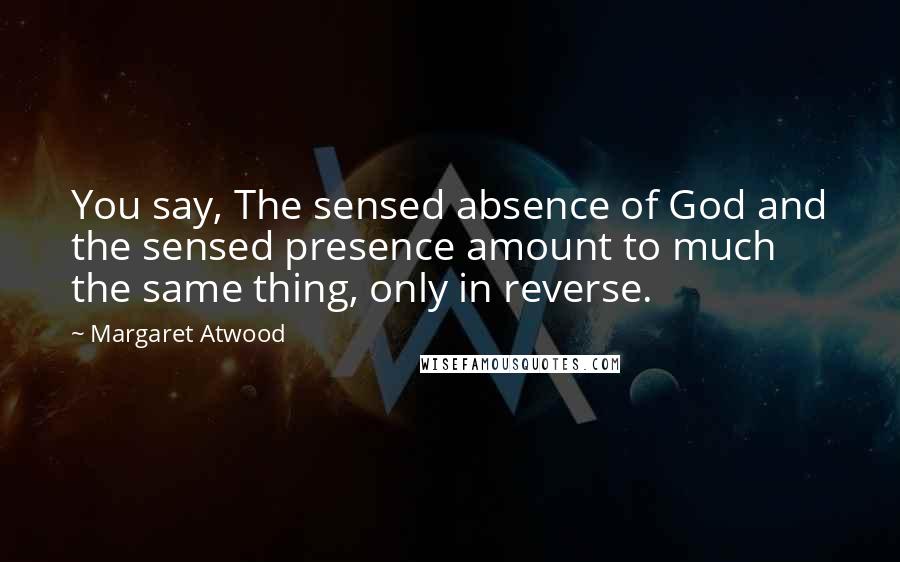 Margaret Atwood Quotes: You say, The sensed absence of God and the sensed presence amount to much the same thing, only in reverse.