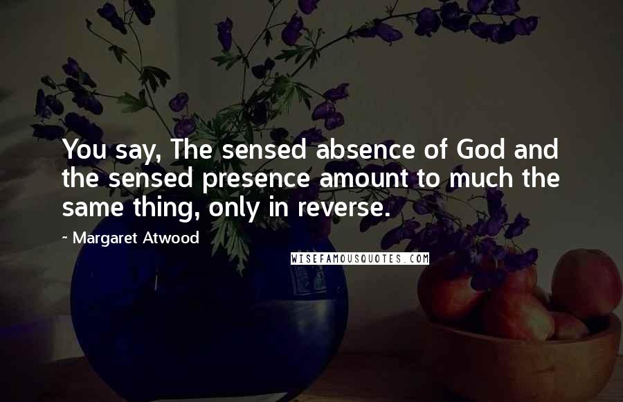 Margaret Atwood Quotes: You say, The sensed absence of God and the sensed presence amount to much the same thing, only in reverse.