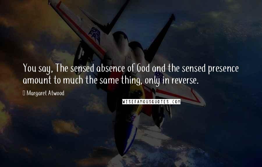 Margaret Atwood Quotes: You say, The sensed absence of God and the sensed presence amount to much the same thing, only in reverse.
