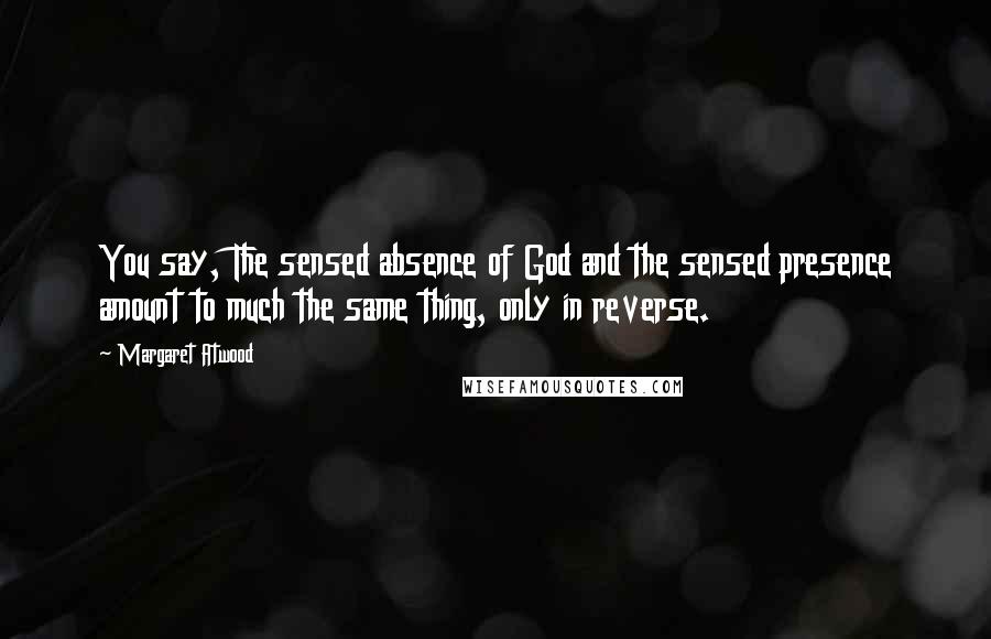 Margaret Atwood Quotes: You say, The sensed absence of God and the sensed presence amount to much the same thing, only in reverse.