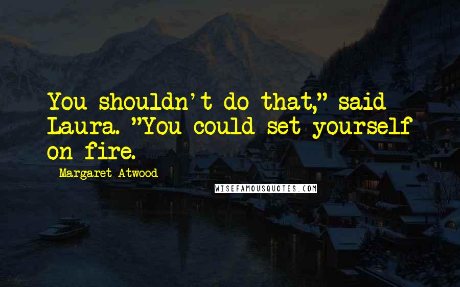 Margaret Atwood Quotes: You shouldn't do that," said Laura. "You could set yourself on fire.