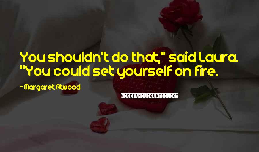 Margaret Atwood Quotes: You shouldn't do that," said Laura. "You could set yourself on fire.