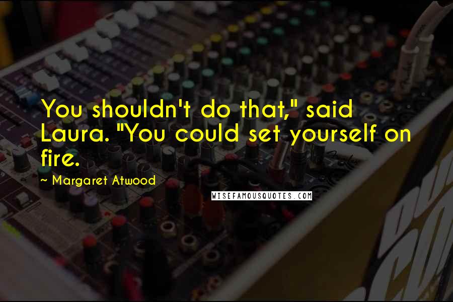 Margaret Atwood Quotes: You shouldn't do that," said Laura. "You could set yourself on fire.