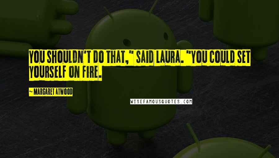 Margaret Atwood Quotes: You shouldn't do that," said Laura. "You could set yourself on fire.