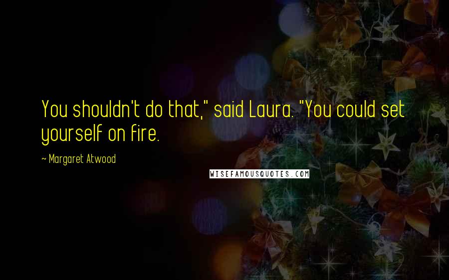 Margaret Atwood Quotes: You shouldn't do that," said Laura. "You could set yourself on fire.