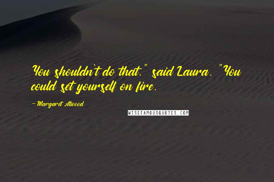 Margaret Atwood Quotes: You shouldn't do that," said Laura. "You could set yourself on fire.