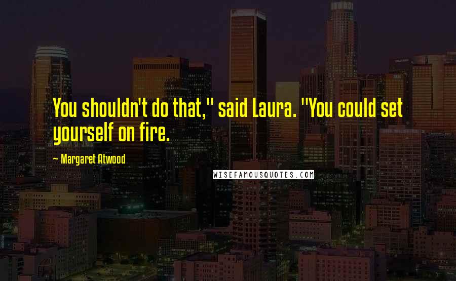 Margaret Atwood Quotes: You shouldn't do that," said Laura. "You could set yourself on fire.
