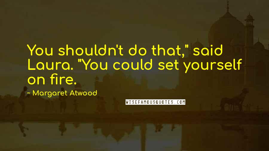 Margaret Atwood Quotes: You shouldn't do that," said Laura. "You could set yourself on fire.