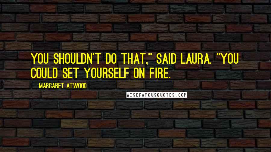 Margaret Atwood Quotes: You shouldn't do that," said Laura. "You could set yourself on fire.