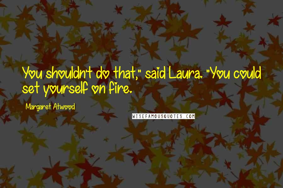 Margaret Atwood Quotes: You shouldn't do that," said Laura. "You could set yourself on fire.