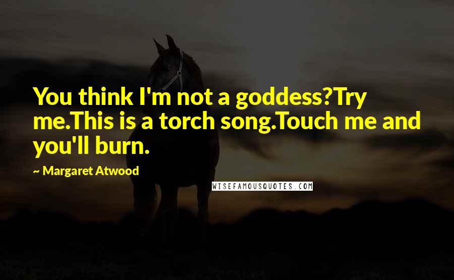 Margaret Atwood Quotes: You think I'm not a goddess?Try me.This is a torch song.Touch me and you'll burn.