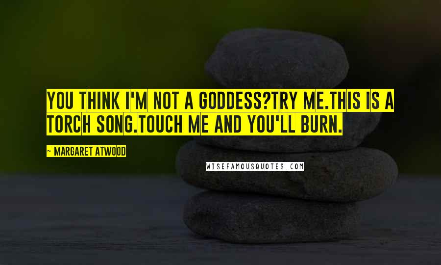 Margaret Atwood Quotes: You think I'm not a goddess?Try me.This is a torch song.Touch me and you'll burn.