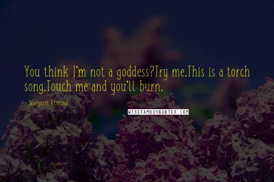Margaret Atwood Quotes: You think I'm not a goddess?Try me.This is a torch song.Touch me and you'll burn.